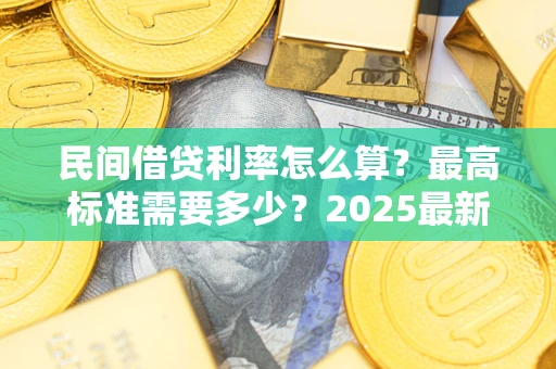 北京民间借贷利率怎么算？最高标准需要多少？2025最新避坑指南