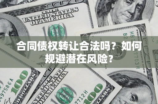 北京合同债权转让合法吗?如何规避潜在风险? 北京合同债权转让合法吗?如何规避潜在风险?