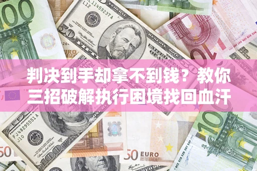 北京判决到手却拿不到钱？教你三招破解执行困境找回血汗钱