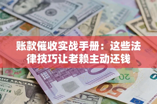 北京账款催收实战手册：这些法律技巧让老赖主动还钱