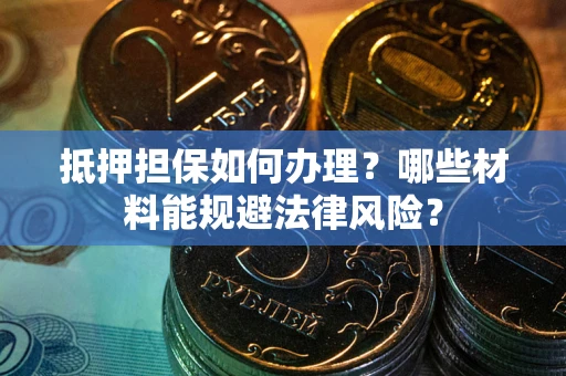 北京抵押担保如何办理？哪些材料能规避法律风险？