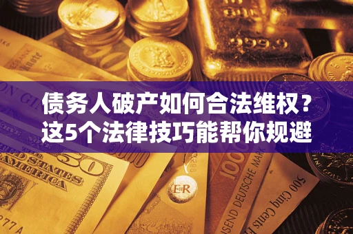 北京债务人破产如何合法维权？这5个法律技巧能帮你规避风险