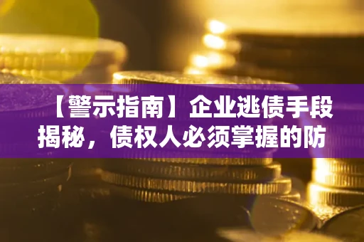 北京【警示指南】企业逃债手段揭秘，债权人必须掌握的防坑宝典
