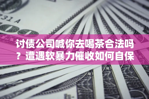 北京讨债公司喊你去喝茶合法吗？遭遇软暴力催收如何自保？