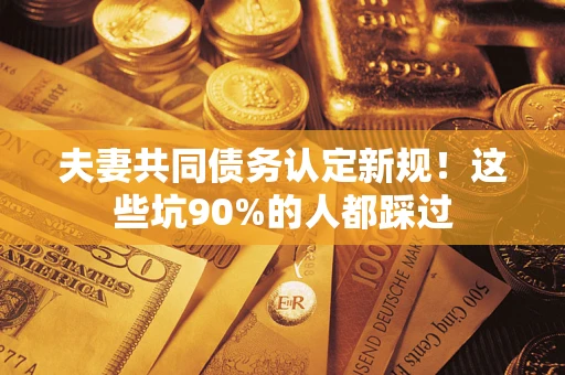 北京夫妻共同债务认定新规！这些坑90%的人都踩过