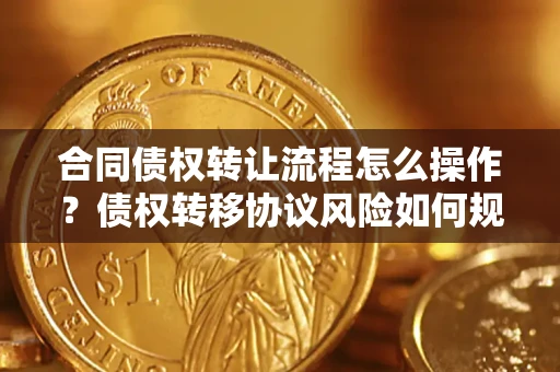 北京合同债权转让流程怎么操作？债权转移协议风险如何规避？