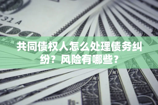 北京共同债权人怎么处理债务纠纷？风险有哪些？
