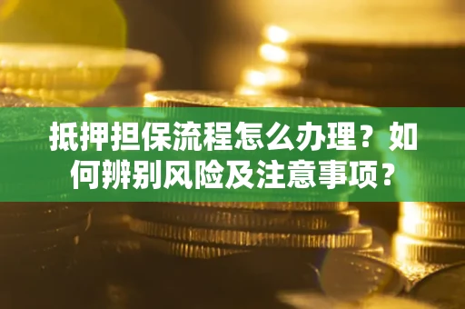 北京抵押担保流程怎么办理？如何辨别风险及注意事项？