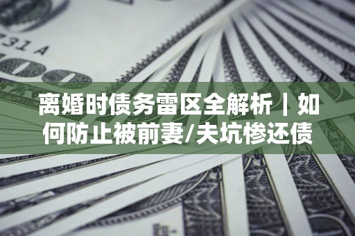 北京离婚时债务雷区全解析｜如何防止被前妻/夫坑惨还债？