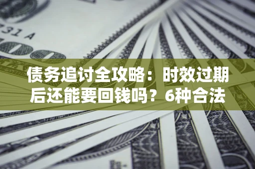 北京债务追讨全攻略：时效过期后还能要回钱吗？6种合法手段助你维权