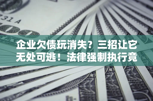 北京企业欠债玩消失？三招让它无处可逃！法律强制执行竟比讨债公司还狠？