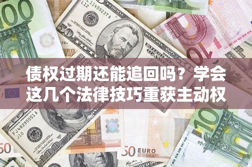 北京债权过期还能追回吗？学会这几个法律技巧重获主动权