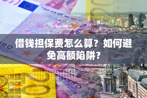 北京借钱担保费怎么算？如何避免高额陷阱？
