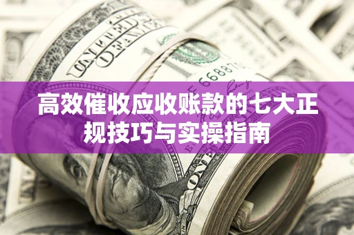 北京高效催收应收账款的七大正规技巧与实操指南