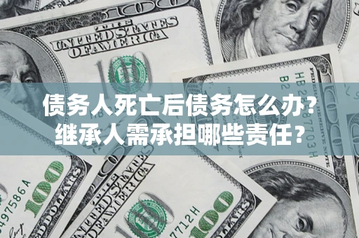 北京债务人死亡后债务怎么办？继承人需承担哪些责任？