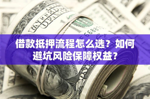 北京借款抵押流程怎么选？如何避坑风险保障权益？