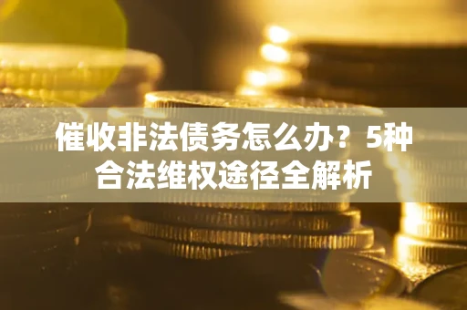 北京催收非法债务怎么办？5种合法维权途径全解析