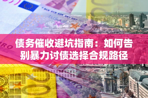 北京债务催收避坑指南：如何告别暴力讨债选择合规路径