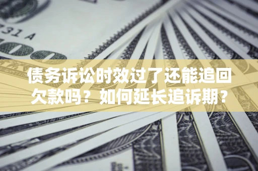 北京债务诉讼时效过了还能追回欠款吗？如何延长追诉期？