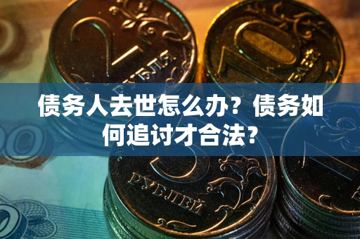 北京债务人去世怎么办？债务如何追讨才合法？