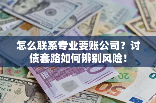 北京怎么联系专业要账公司？讨债套路如何辨别风险！