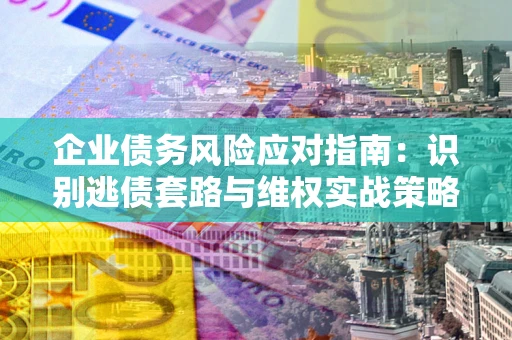 北京企业债务风险应对指南：识别逃债套路与维权实战策略