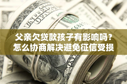 北京父亲欠贷款孩子有影响吗？怎么协商解决避免征信受损？