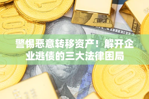 北京警惕恶意转移资产！解开企业逃债的三大法律困局
