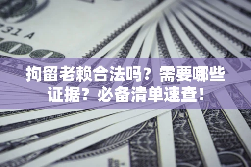 北京拘留老赖合法吗？需要哪些证据？必备清单速查！