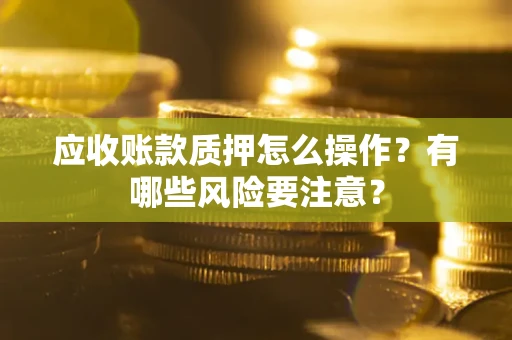 北京应收账款质押怎么操作？有哪些风险要注意？
